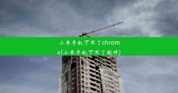 小米手机下不了chrome(小米手机下不了软件)