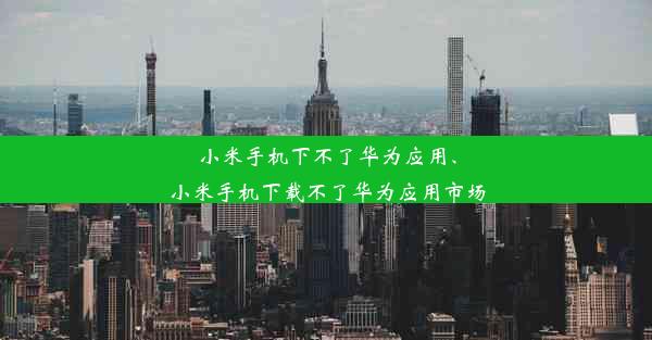 小米手机下不了华为应用、小米手机下载不了华为应用市场