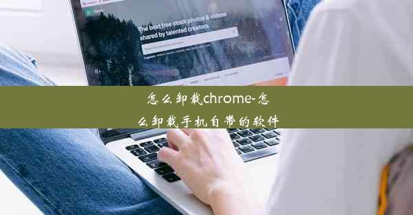 怎么卸载chrome-怎么卸载手机自带的软件