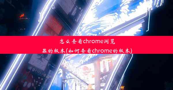 怎么查看chrome浏览器的版本(如何查看chrome的版本)