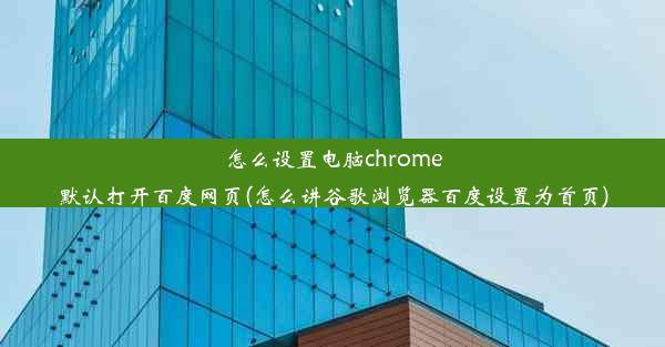 怎么设置电脑chrome默认打开百度网页(怎么讲谷歌浏览器百度设置为首页)