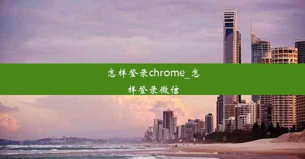 怎样登录chrome_怎样登录微信