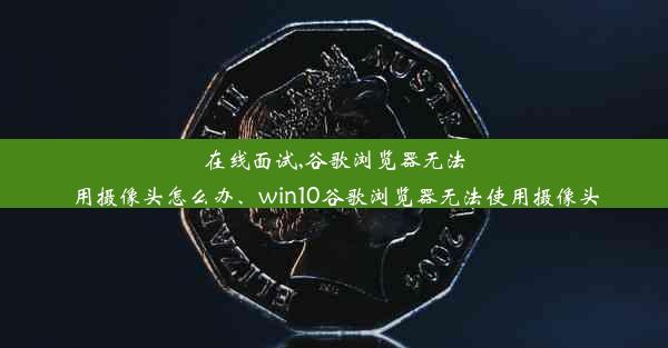 在线面试,谷歌浏览器无法用摄像头怎么办、win10谷歌浏览器无法使用摄像头