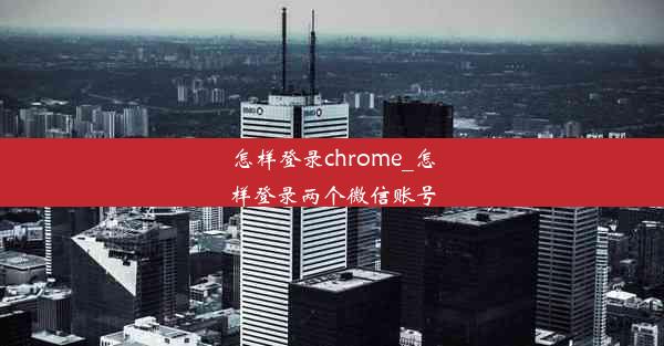 怎样登录chrome_怎样登录两个微信账号