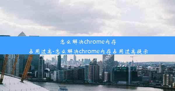 怎么解决chrome内存占用过高-怎么解决chrome内存占用过高提示