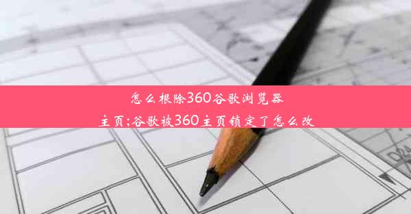 怎么根除360谷歌浏览器主页;谷歌被360主页锁定了怎么改