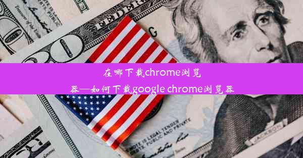 在哪下载chrome浏览器—如何下载google chrome浏览器