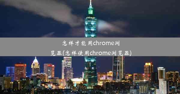 怎样才能用chrome浏览器(怎样使用chrome浏览器)