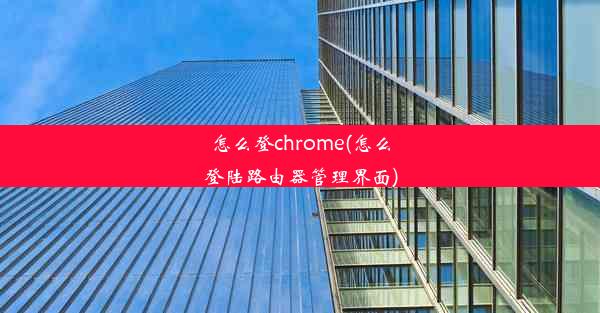 怎么登chrome(怎么登陆路由器管理界面)