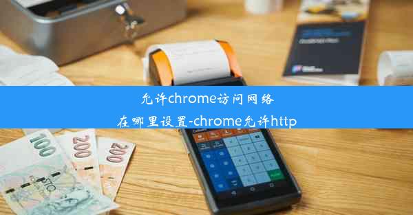 允许chrome访问网络在哪里设置-chrome允许http