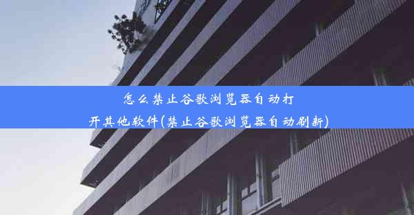 怎么禁止谷歌浏览器自动打开其他软件(禁止谷歌浏览器自动刷新)