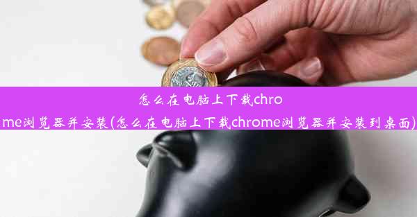 怎么在电脑上下载chrome浏览器并安装(怎么在电脑上下载chrome浏览器并安装到桌面)