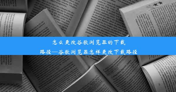 怎么更改谷歌浏览器的下载路径—谷歌浏览器怎样更改下载路径