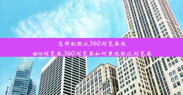 怎样把默认360浏览器改回ie浏览器,360浏览器如何更改默认浏览器