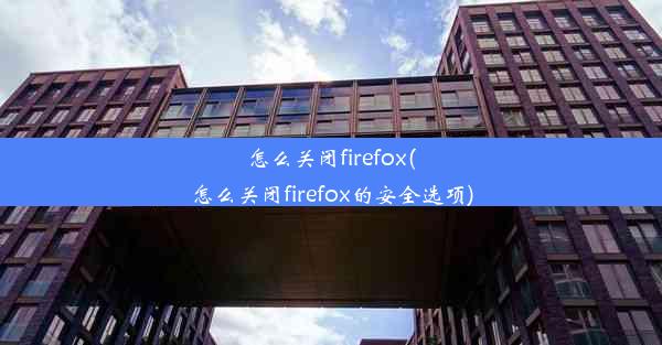 怎么关闭firefox(怎么关闭firefox的安全选项)