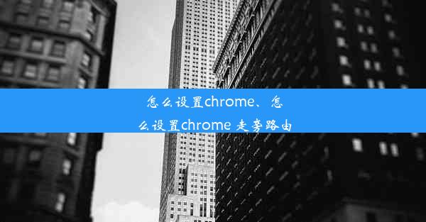 怎么设置chrome、怎么设置chrome 走旁路由