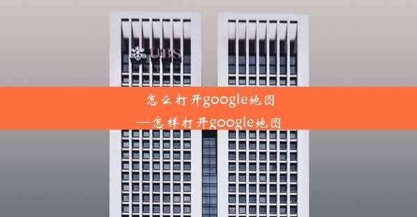 怎么打开google地图—怎样打开google地图