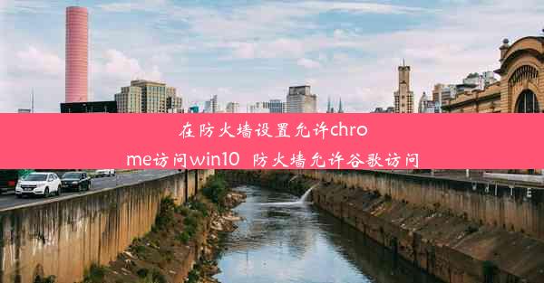 在防火墙设置允许chrome访问win10_防火墙允许谷歌访问