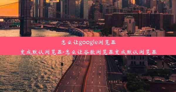 怎么让google浏览器变成默认浏览器-怎么让谷歌浏览器变成默认浏览器