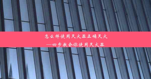 怎么样使用灭火器正确灭火—四步教会你使用灭火器