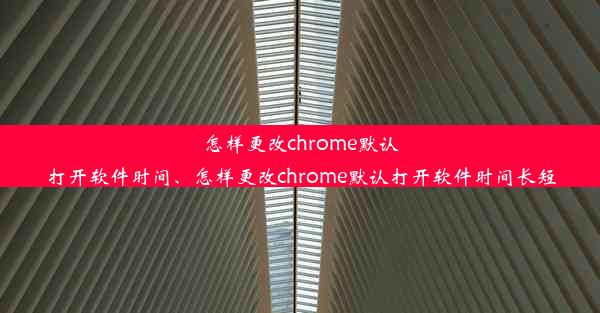 怎样更改chrome默认打开软件时间、怎样更改chrome默认打开软件时间长短