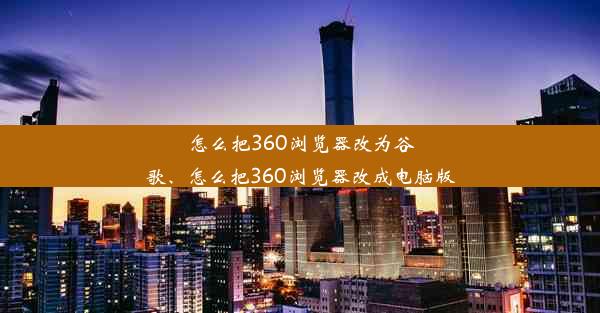 怎么把360浏览器改为谷歌、怎么把360浏览器改成电脑版