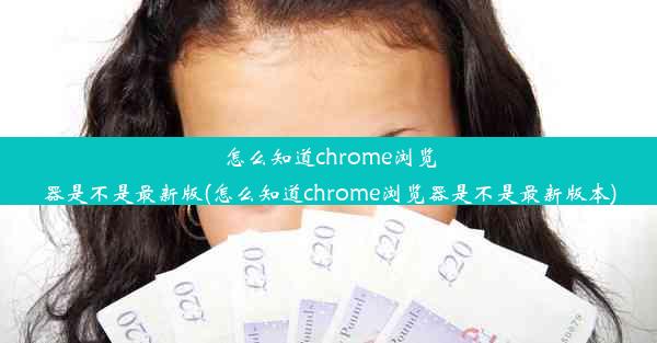 怎么知道chrome浏览器是不是最新版(怎么知道chrome浏览器是不是最新版本)