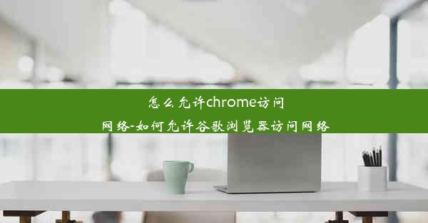 怎么允许chrome访问网络-如何允许谷歌浏览器访问网络