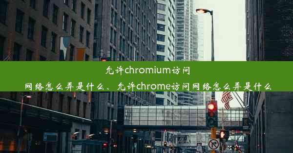 允许chromium访问网络怎么弄是什么、允许chrome访问网络怎么弄是什么