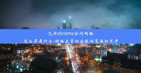 允许chrome访问网络怎么弄是什么-网络正常但谷歌浏览器打不开