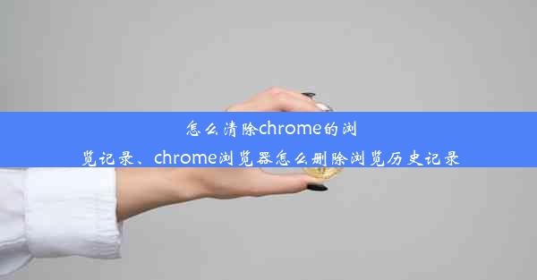 怎么清除chrome的浏览记录、chrome浏览器怎么删除浏览历史记录