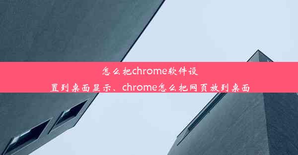 怎么把chrome软件设置到桌面显示、chrome怎么把网页放到桌面