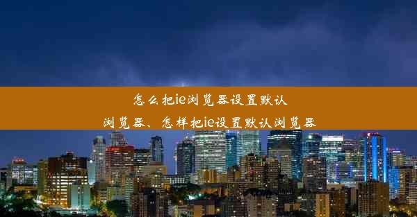 怎么把ie浏览器设置默认浏览器、怎样把ie设置默认浏览器