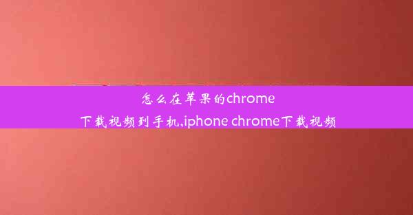 怎么在苹果的chrome下载视频到手机,iphone chrome下载视频