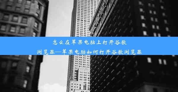 怎么在苹果电脑上打开谷歌浏览器—苹果电脑如何打开谷歌浏览器