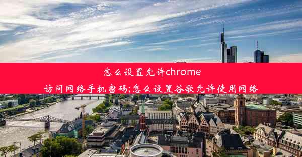 怎么设置允许chrome访问网络手机密码;怎么设置谷歌允许使用网络