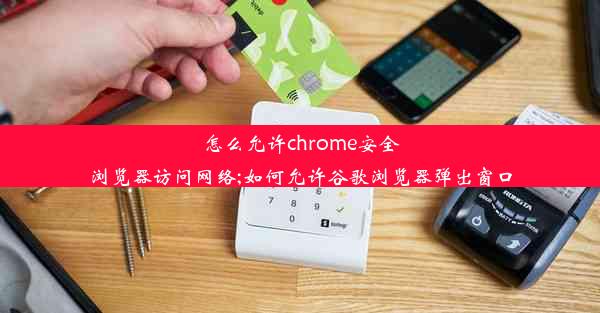 怎么允许chrome安全浏览器访问网络;如何允许谷歌浏览器弹出窗口