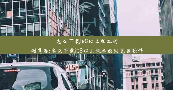 怎么下载ie8以上版本的浏览器;怎么下载ie8以上版本的浏览器软件