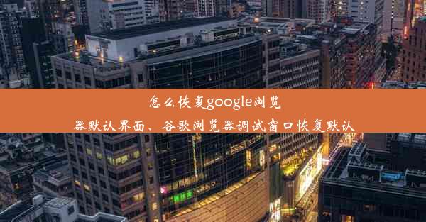 怎么恢复google浏览器默认界面、谷歌浏览器调试窗口恢复默认