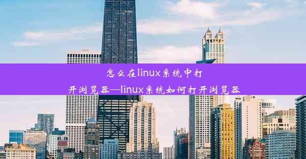 怎么在linux系统中打开浏览器—linux系统如何打开浏览器