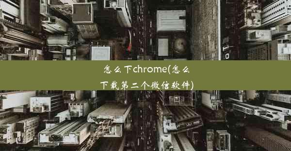 怎么下chrome(怎么下载第二个微信软件)