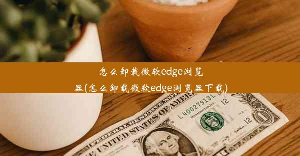 怎么卸载微软edge浏览器(怎么卸载微软edge浏览器下载)