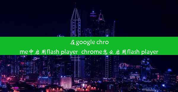 在google chrome中启用flash player_chrome怎么启用flash player