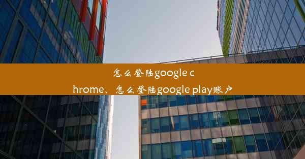 怎么登陆google chrome、怎么登陆google play账户