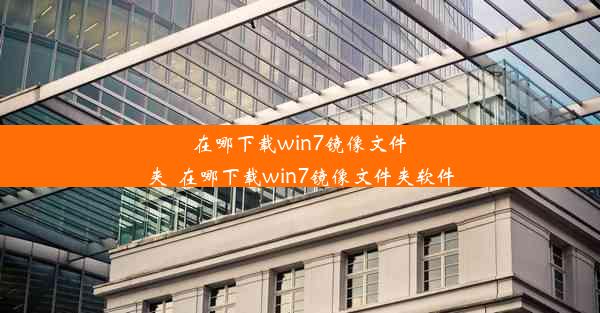 在哪下载win7镜像文件夹_在哪下载win7镜像文件夹软件