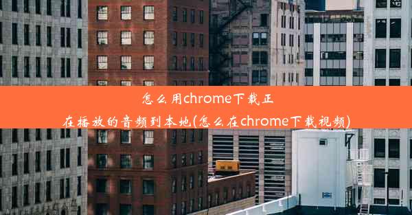 怎么用chrome下载正在播放的音频到本地(怎么在chrome下载视频)