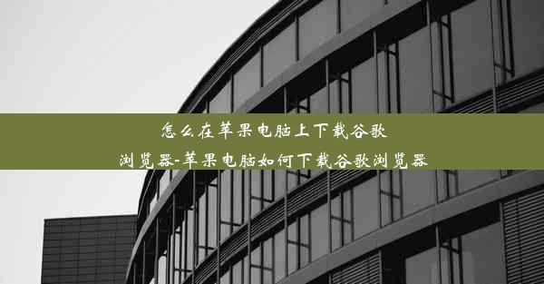 怎么在苹果电脑上下载谷歌浏览器-苹果电脑如何下载谷歌浏览器