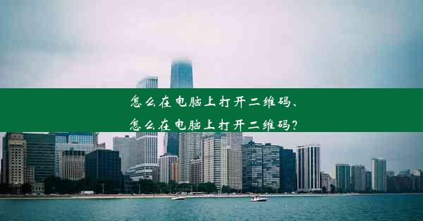 怎么在电脑上打开二维码、怎么在电脑上打开二维码？