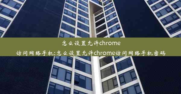 怎么设置允许chrome访问网络手机;怎么设置允许chrome访问网络手机密码