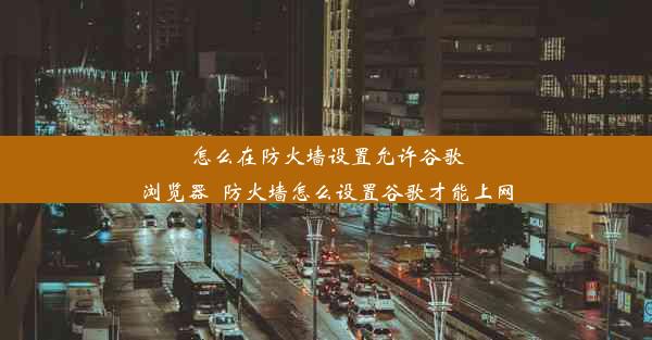 怎么在防火墙设置允许谷歌浏览器_防火墙怎么设置谷歌才能上网